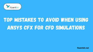 Top Mistakes to Avoid When Using Ansys CFX for CFD Simulations